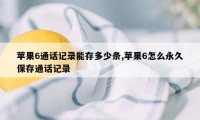 苹果6通话记录能存多少条,苹果6怎么永久保存通话记录