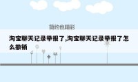 淘宝聊天记录举报了,淘宝聊天记录举报了怎么撤销