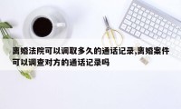 离婚法院可以调取多久的通话记录,离婚案件可以调查对方的通话记录吗