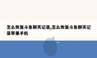 怎么恢复斗鱼聊天记录,怎么恢复斗鱼聊天记录苹果手机