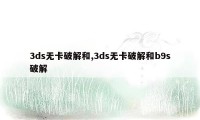 3ds无卡破解和,3ds无卡破解和b9s破解