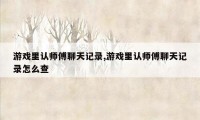 游戏里认师傅聊天记录,游戏里认师傅聊天记录怎么查