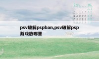 psv破解pspban,psv破解psp游戏放哪里