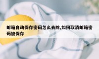 邮箱自动保存密码怎么去除,如何取消邮箱密码被保存