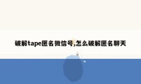 破解tape匿名微信号,怎么破解匿名聊天