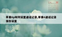 苹果6p如何设置通话记录,苹果6通话记录保存设置