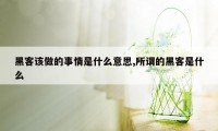 黑客该做的事情是什么意思,所谓的黑客是什么