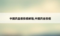 中国药品报投稿邮箱,中国药业投稿