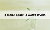 黑客把我的电脑修改,电脑被黑客篡改密码