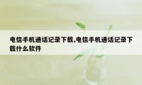 电信手机通话记录下载,电信手机通话记录下载什么软件