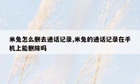 米兔怎么删去通话记录,米兔的通话记录在手机上能删除吗