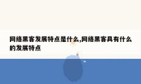 网络黑客发展特点是什么,网络黑客具有什么的发展特点