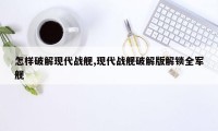 怎样破解现代战舰,现代战舰破解版解锁全军舰