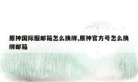 原神国际服邮箱怎么换绑,原神官方号怎么换绑邮箱