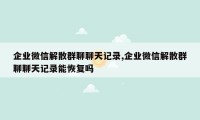 企业微信解散群聊聊天记录,企业微信解散群聊聊天记录能恢复吗