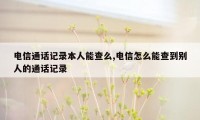 电信通话记录本人能查么,电信怎么能查到别人的通话记录