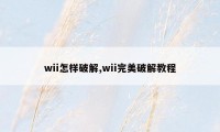 wii怎样破解,wii完美破解教程