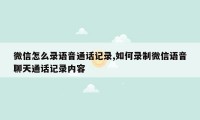 微信怎么录语音通话记录,如何录制微信语音聊天通话记录内容