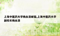 上海中医药大学杨永清邮箱,上海中医药大学副校长杨永清