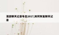 漫游聊天记录导出2017,如何恢复聊天记录