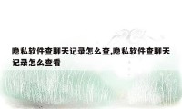 隐私软件查聊天记录怎么查,隐私软件查聊天记录怎么查看