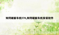 如何破解车机t70,如何破解车机安装软件