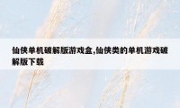 仙侠单机破解版游戏盒,仙侠类的单机游戏破解版下载