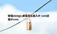 邮箱mengx,邮箱怎么输入@ com还是@com