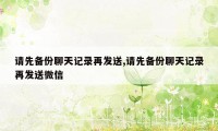 请先备份聊天记录再发送,请先备份聊天记录再发送微信